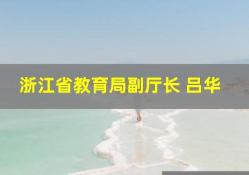 浙江省教育局副厅长 吕华